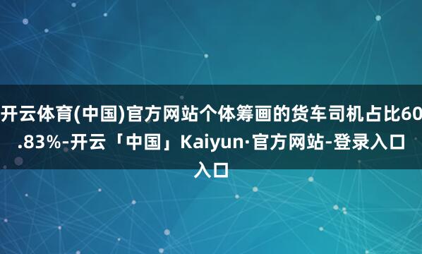 开云体育(中国)官方网站个体筹画的货车司机占比60.83%-开云「中国」Kaiyun·官方网站-登录入口