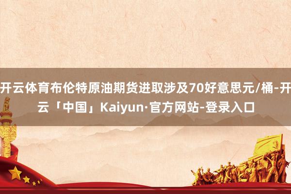 开云体育布伦特原油期货进取涉及70好意思元/桶-开云「中国」Kaiyun·官方网站-登录入口