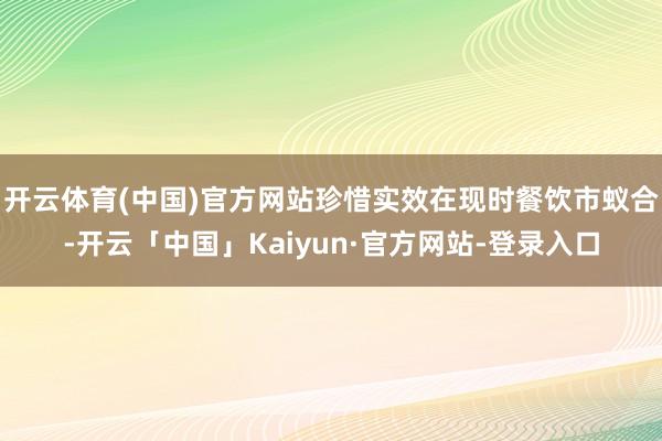 开云体育(中国)官方网站珍惜实效在现时餐饮市蚁合-开云「中国」Kaiyun·官方网站-登录入口
