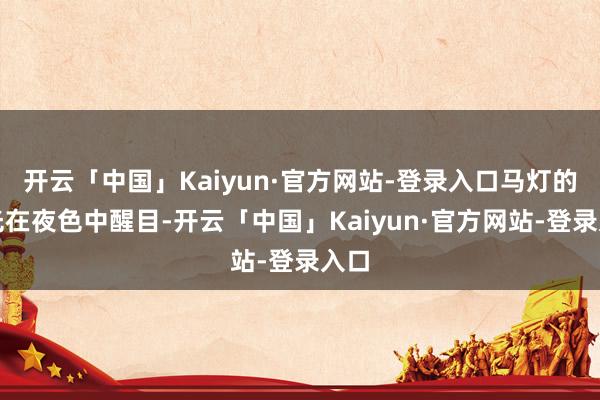 开云「中国」Kaiyun·官方网站-登录入口马灯的微光在夜色中醒目-开云「中国」Kaiyun·官方网站-登录入口