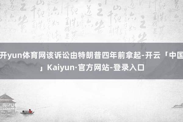 开yun体育网该诉讼由特朗普四年前拿起-开云「中国」Kaiyun·官方网站-登录入口