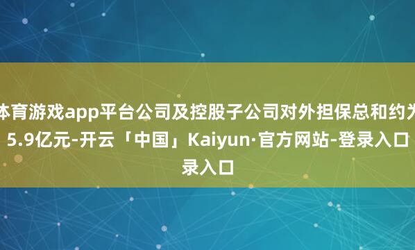 体育游戏app平台公司及控股子公司对外担保总和约为5.9亿元-开云「中国」Kaiyun·官方网站-登录入口