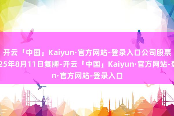 开云「中国」Kaiyun·官方网站-登录入口公司股票将于2025年8月11日复牌-开云「中国」Kaiyun·官方网站-登录入口