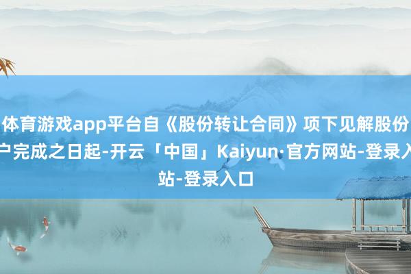体育游戏app平台自《股份转让合同》项下见解股份过户完成之日起-开云「中国」Kaiyun·官方网站-登录入口