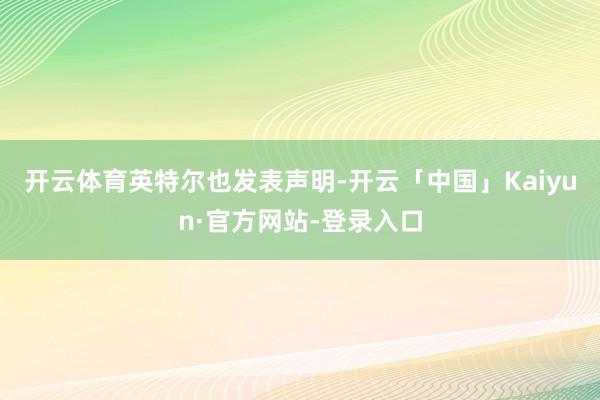 开云体育　　英特尔也发表声明-开云「中国」Kaiyun·官方网站-登录入口
