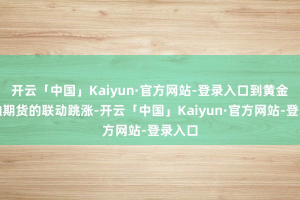 开云「中国」Kaiyun·官方网站-登录入口到黄金与原油期货的联动跳涨-开云「中国」Kaiyun·官方网站-登录入口