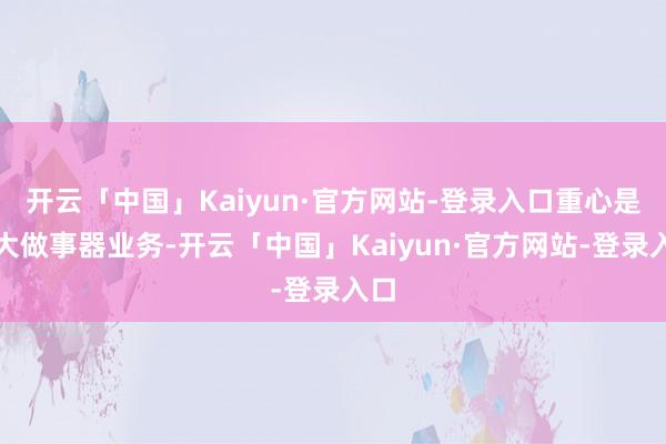 开云「中国」Kaiyun·官方网站-登录入口重心是扩大做事器业务-开云「中国」Kaiyun·官方网站-登录入口