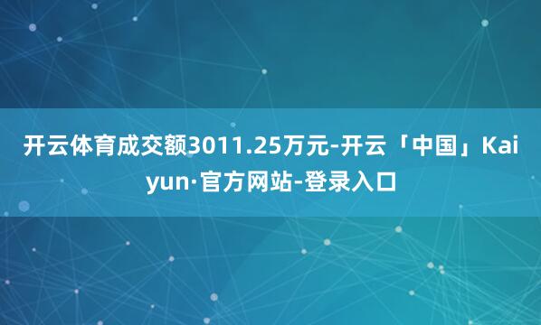 开云体育成交额3011.25万元-开云「中国」Kaiyun·官方网站-登录入口