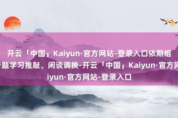 开云「中国」Kaiyun·官方网站-登录入口依期组织年青干部专题学习推敲、闲谈调换-开云「中国」Kaiyun·官方网站-登录入口