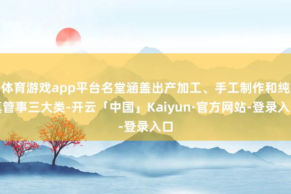 体育游戏app平台名堂涵盖出产加工、手工制作和纯真管事三大类-开云「中国」Kaiyun·官方网站-登录入口