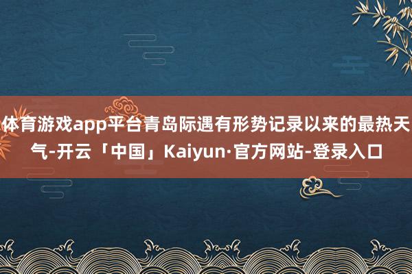 体育游戏app平台青岛际遇有形势记录以来的最热天气-开云「中国」Kaiyun·官方网站-登录入口