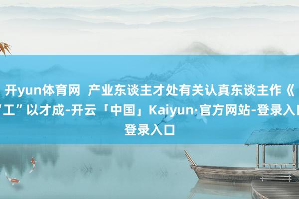 开yun体育网  产业东谈主才处有关认真东谈主作《“工”以才成-开云「中国」Kaiyun·官方网站-登录入口