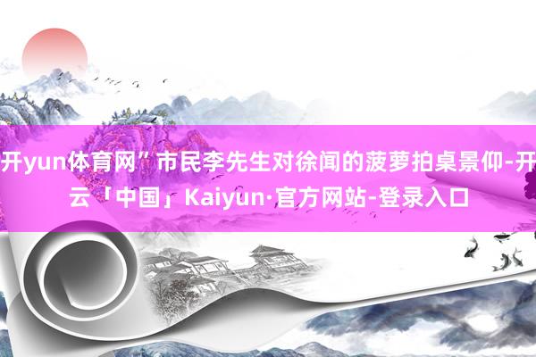 开yun体育网”市民李先生对徐闻的菠萝拍桌景仰-开云「中国」Kaiyun·官方网站-登录入口