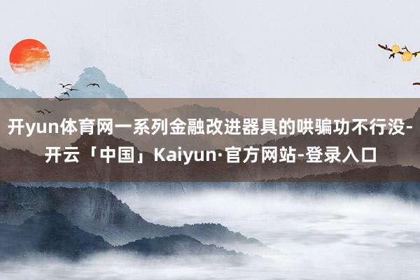 开yun体育网一系列金融改进器具的哄骗功不行没-开云「中国」Kaiyun·官方网站-登录入口
